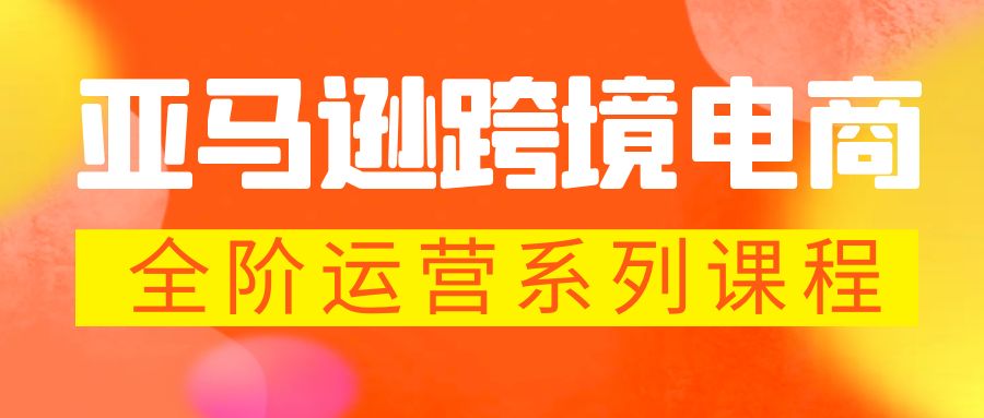 【5887】亚马逊跨境-电商全阶运营系列课程 每天10分钟，让你快速成为亚马逊运营高手