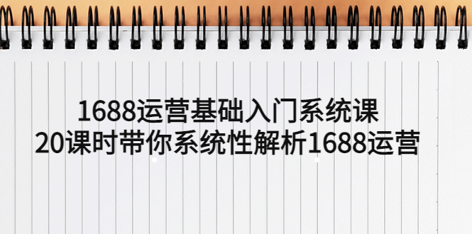 【5480】1688运营基础入门系统课，20课时带你系统性解析1688运营