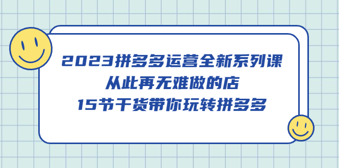 【5419】2023拼多多运营全新系列课，从此再无难做的店，15节干货带你玩转拼多多