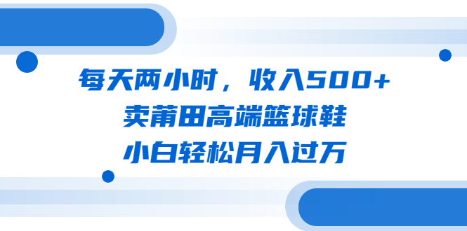 【6442】每天两小时，收入500+，卖莆田高端篮球鞋，小白轻松月入过万（教程+素材）