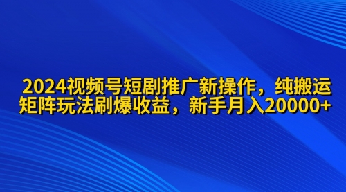 【9785】2024视频号短剧推广新操作 纯搬运+矩阵连爆打法刷爆流量分成 小白月入20000