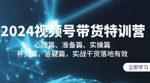 【9221】2024视频号带货特训营：心理篇、准备篇、实操篇、补充篇、答疑篇