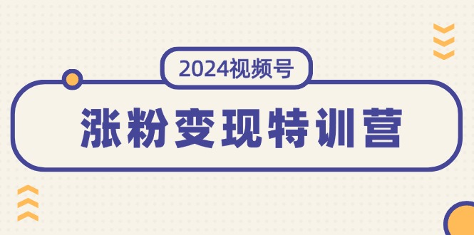 【第11112期】2024视频号-涨粉变现特训营：一站式打造稳定视频号涨粉变现模式