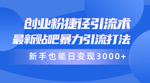 【9907】创业粉捷径引流术，最新贴吧暴力引流打法，新手也能日变现3000+