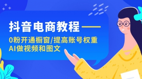 【第11108期】抖音电商教程：0粉开通橱窗/提高账号权重/AI做视频和图文