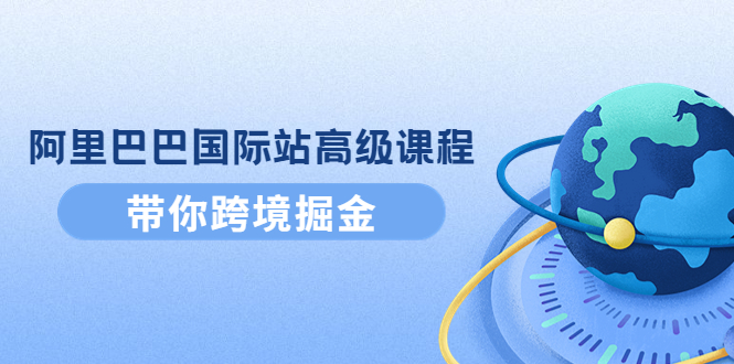 【4295】阿里巴巴国际站高级课程：带你跨境掘金，选品+优化+广告+推广