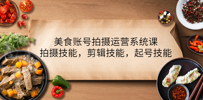 【4339】美食账号拍摄运营系统课，拍摄技能，剪辑技能，起号技能（21节课）