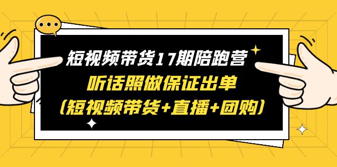 【6336】短视频带货17陪跑营 听话照做保证出单（短视频带货+直播+团购）赠1-16