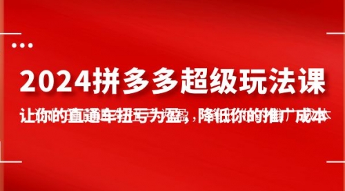 【9887】2024拼多多-超级玩法课，让你的直通车扭亏为盈，降低你的推广成本-7节课