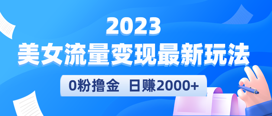 【5431】2023美女流量变现最新玩法，0粉撸金，日赚2000+，实测日引流300+