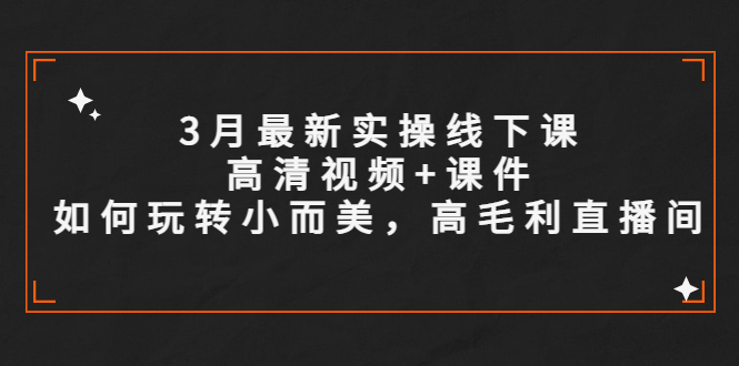 【5575】3月最新实操线下课高清视频+课件，如何玩转小而美，高毛利直播间