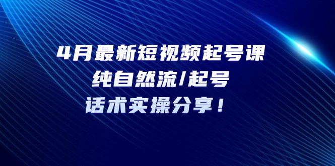 【5435】4月最新短视频起号课：纯自然流/起号，话术实操分享