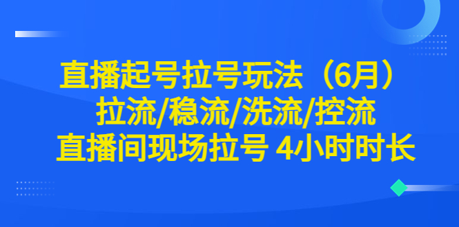 【6351】直播起号拉号玩法（6月）拉流/稳流/洗流/控流 直播间现场拉号 4小时时长