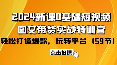 【9790】2024新课0基础短视频+图文带货实战特训营：玩转平台，轻松打造爆款（59节）