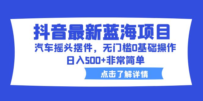 【6520】抖音最新蓝海项目，汽车摇头摆件，无门槛0基础操作，日入500+非常简单