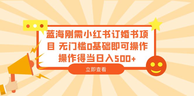 【6380】蓝海刚需小红书订婚书项目 无门槛0基础即可操作 操作得当日入500+