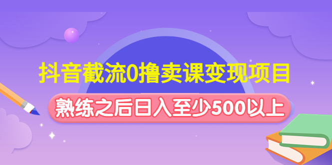 【4855】抖音截流0撸卖课变现项目：这个玩法熟练之后日入至少500以上