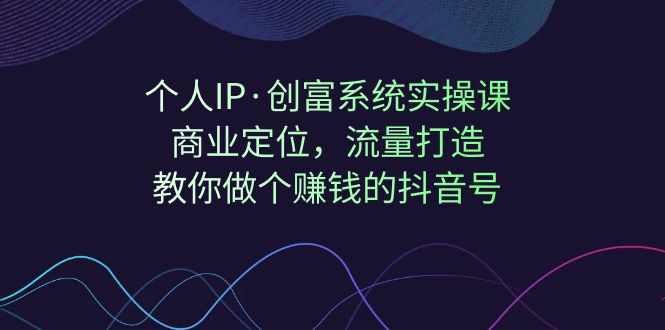 【7222】个人IP·创富系统实操课：商业定位，流量打造，教你做个赚钱的抖音号