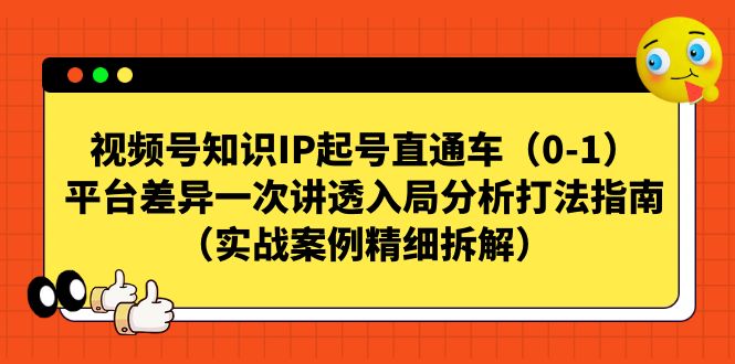 【7229】视频号-知识IP起号直通车（0-1）平台差异一次讲透入局分析打法指南