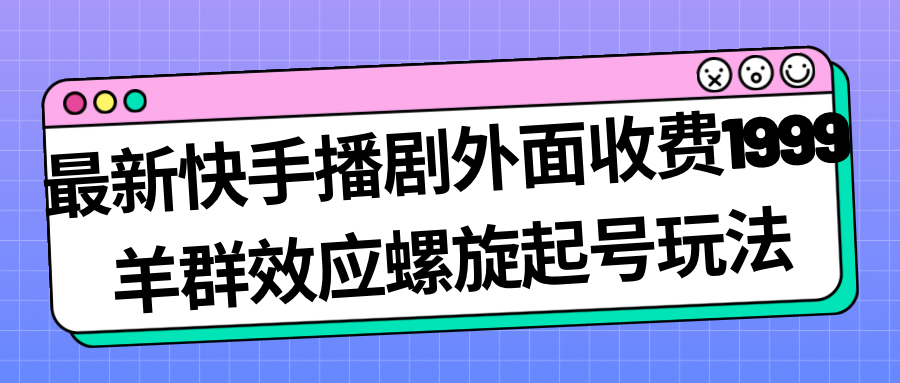 【7230】最新快手播剧外面收费1999，羊群效应螺旋起号玩法配合流量，日入几百完全没问题