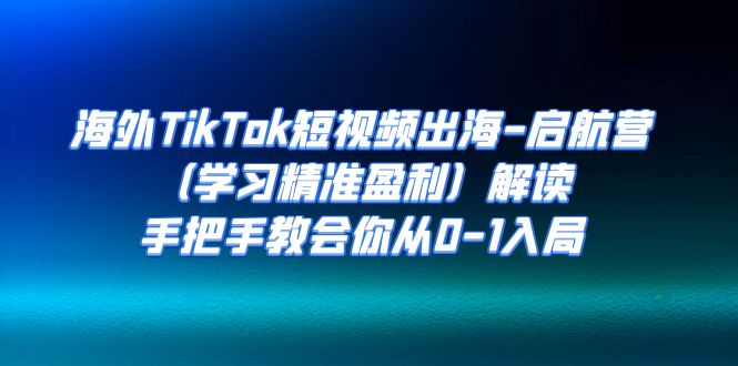 【7231】海外TikTok短视频出海-启航营（学习精准盈利）解读，手把手教会你从0-1入局