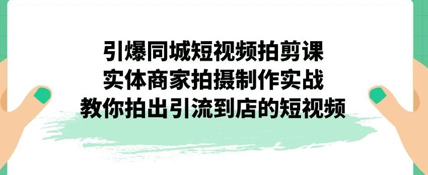 【7240】引爆同城短视频拍剪课，实体商家拍摄制作实战，教你拍出引流到店的短视频