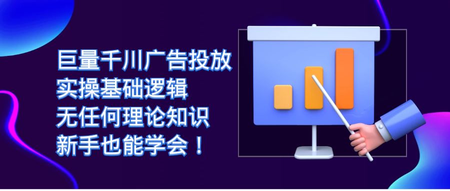 【7250】巨量千川广告投放：实操基础逻辑，无任何理论知识，新手也能学会！