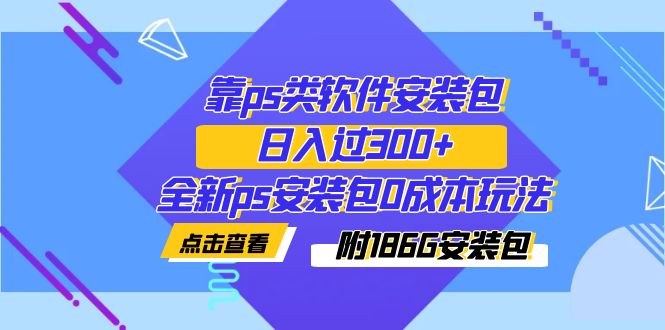 【7253】靠ps类软件安装包，日入过300+全新ps安装包0成本玩法（附186G安装包）