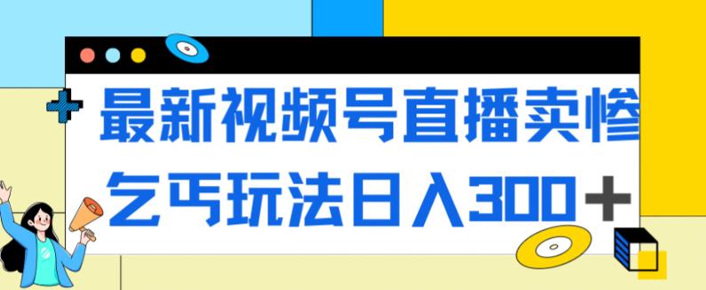 【7258】最新视频号直播卖惨乞讨玩法，流量嘎嘎滴，轻松日入300+