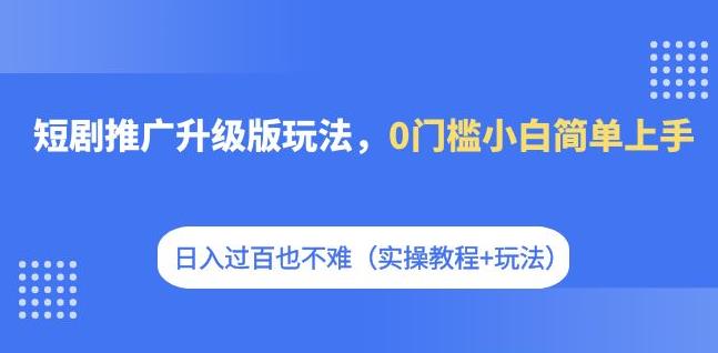 【7263】短剧推广升级版玩法，0门槛小白简单上手，日入过百也不难（实操教程+玩法）