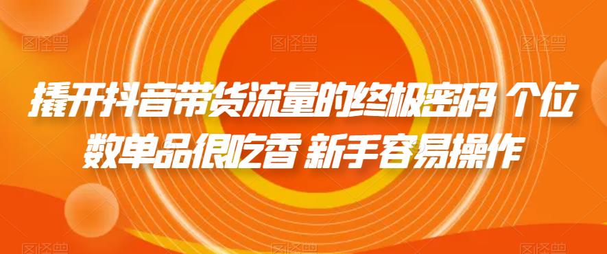 【7265】撬开抖音带货流量的终极密码 个位数单品很吃香 新手容易操作