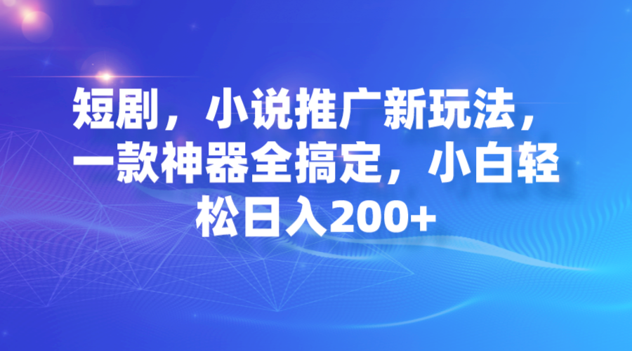 【7274】短剧，小说推广新玩法，一款神器全搞定，小白轻松日入200+