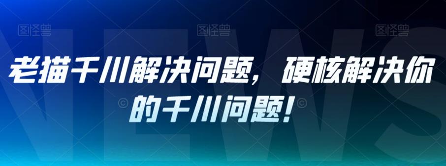 【7279】老猫千川解决问题，硬核解决你的千川问题！