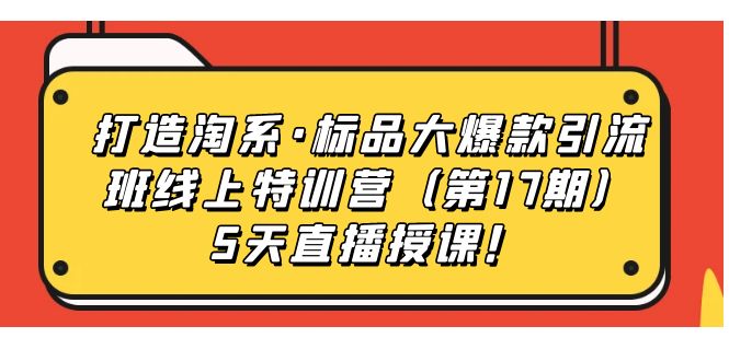 【7288】打造淘系·标品大爆款引流班线上特训营（17）5天直播授课！