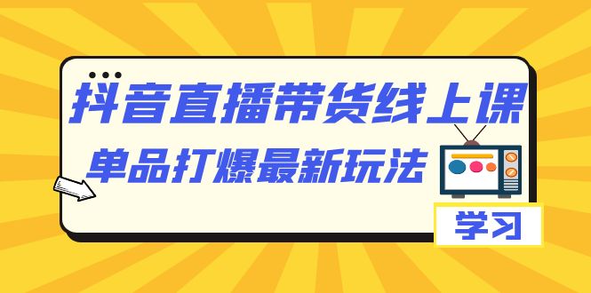 【7299】抖音·直播带货线上课，单品打爆最新玩法（12节课）