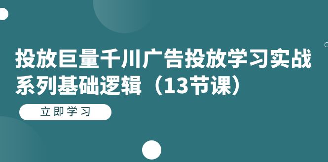 【7300】投放巨量千川广告投放学习实战系列基础逻辑（13节课）