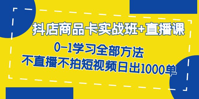 【7301】抖店商品卡实战班+直播课-8月 0-1学习全部方法 不直播不拍短视频日出1000单