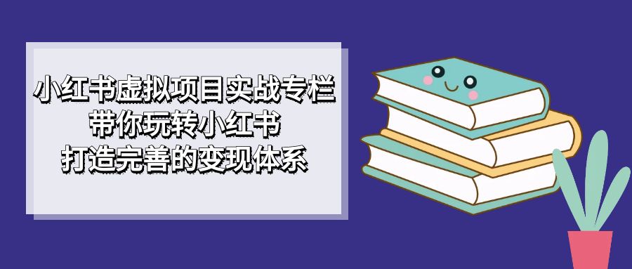 【7322】小红书虚拟项目实战专栏，带你玩转小红书，打造完善的变现体系