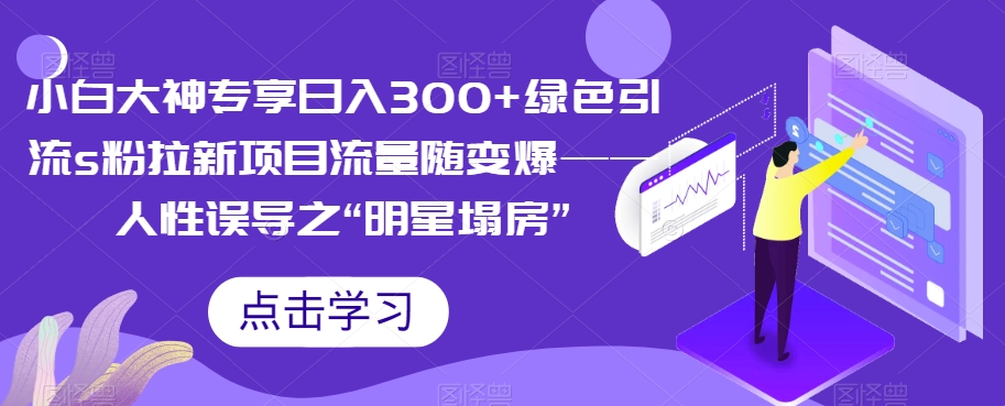 【7337】小白大神专享日入300+绿色引流s粉拉新项目流量随变爆——人性误导之“明星塌房”