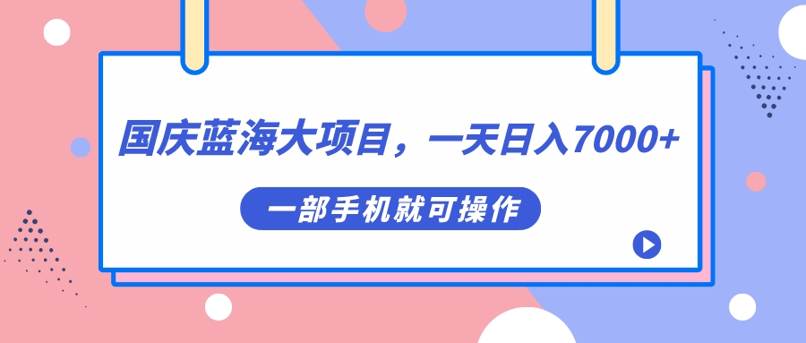 【7353】国庆蓝海大项目，一天日入7000+，一部手机就可操作