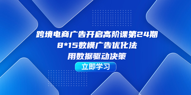 【7354】跨境电商-广告开启高阶课24，8*15数模广告优化法，用数据驱动决策