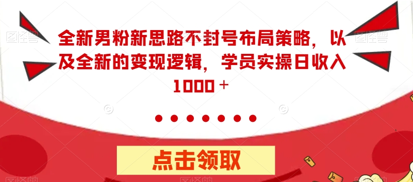 【7384】全新男粉新思路不封号布局策略，以及全新的变现逻辑，实操日收入1000＋【揭秘】