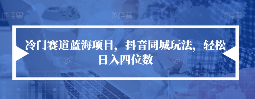 【7391】冷门赛道蓝海项目，抖音同城玩法，轻松日入四位数【揭秘】