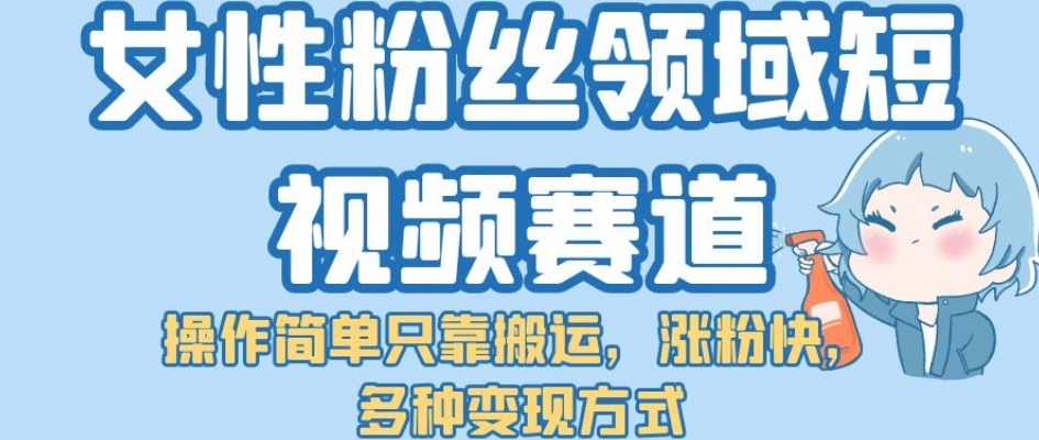 【7402】女性粉丝领域短视频赛道，操作简单只靠搬运，涨粉快，多种变现方式【揭秘】