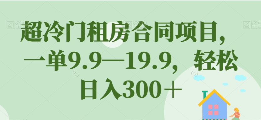 【7408】超冷门租房合同项目，一单9.9—19.9，轻松日入300＋【揭秘】