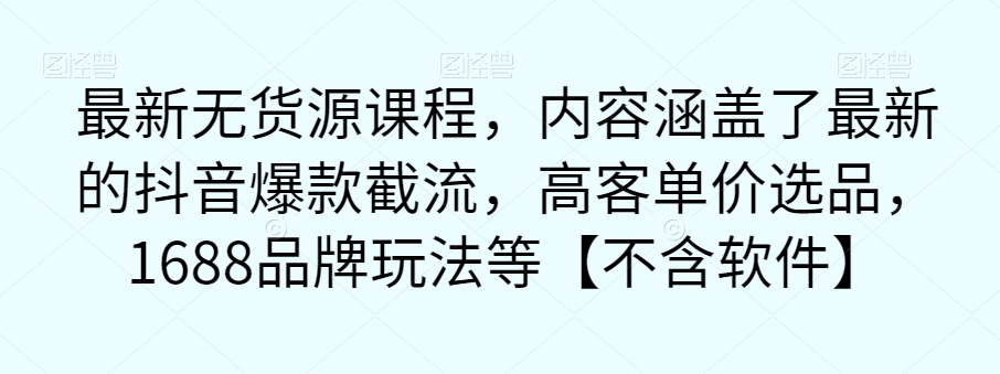 【7424】最新无货源课程，内容涵盖了最新的抖音爆款截流，高客单价选品，1688品牌玩法等【不含软件】