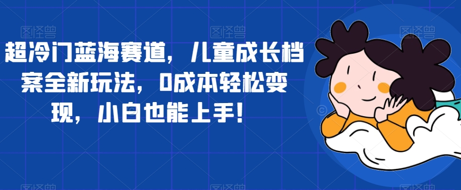 【7426】超冷门蓝海赛道，儿童成长档案全新玩法，0成本轻松变现，小白也能上手【揭秘】