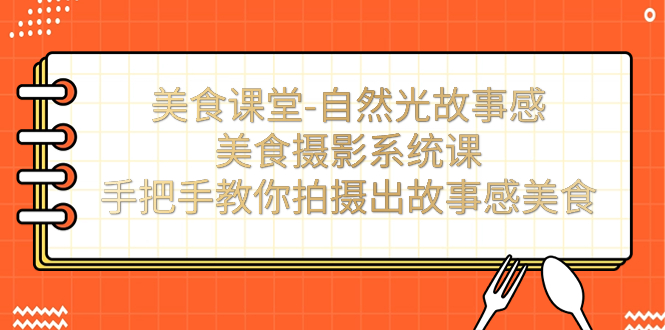 【7432】美食课堂-自然光故事感美食摄影系统课：手把手教你拍摄出故事感美食！