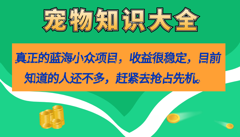 【7454】真正的蓝海小众项目，宠物知识大全，收益很稳定（教务+素材）