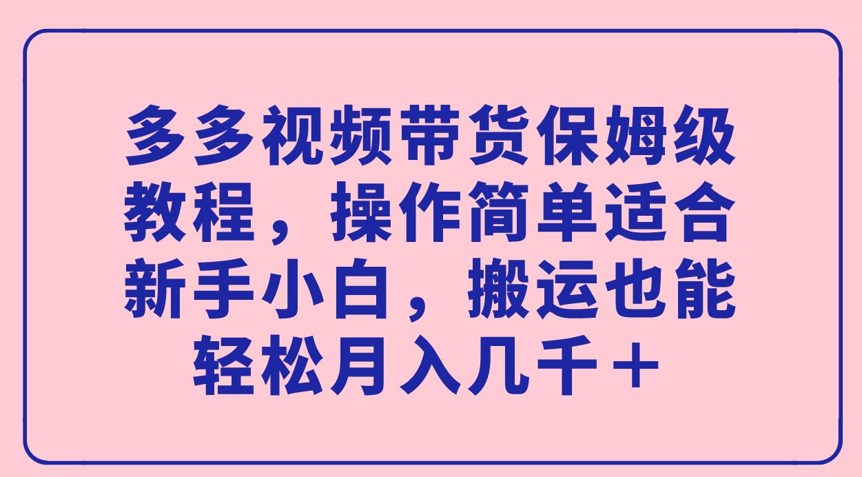 【7459】多多视频带货保姆级教程，操作简单适合新手小白，搬运也能轻松月入几千＋